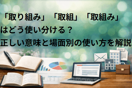 「取り組み」「取組」「取組み」はどう使い分ける？正しい意味と場面別の使い方を解説