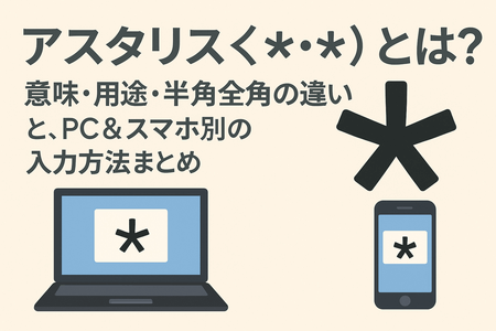 アスタリスク（＊・*）とは？意味・用途・半角全角の違いと、PC＆スマホ別の入力方法まとめ